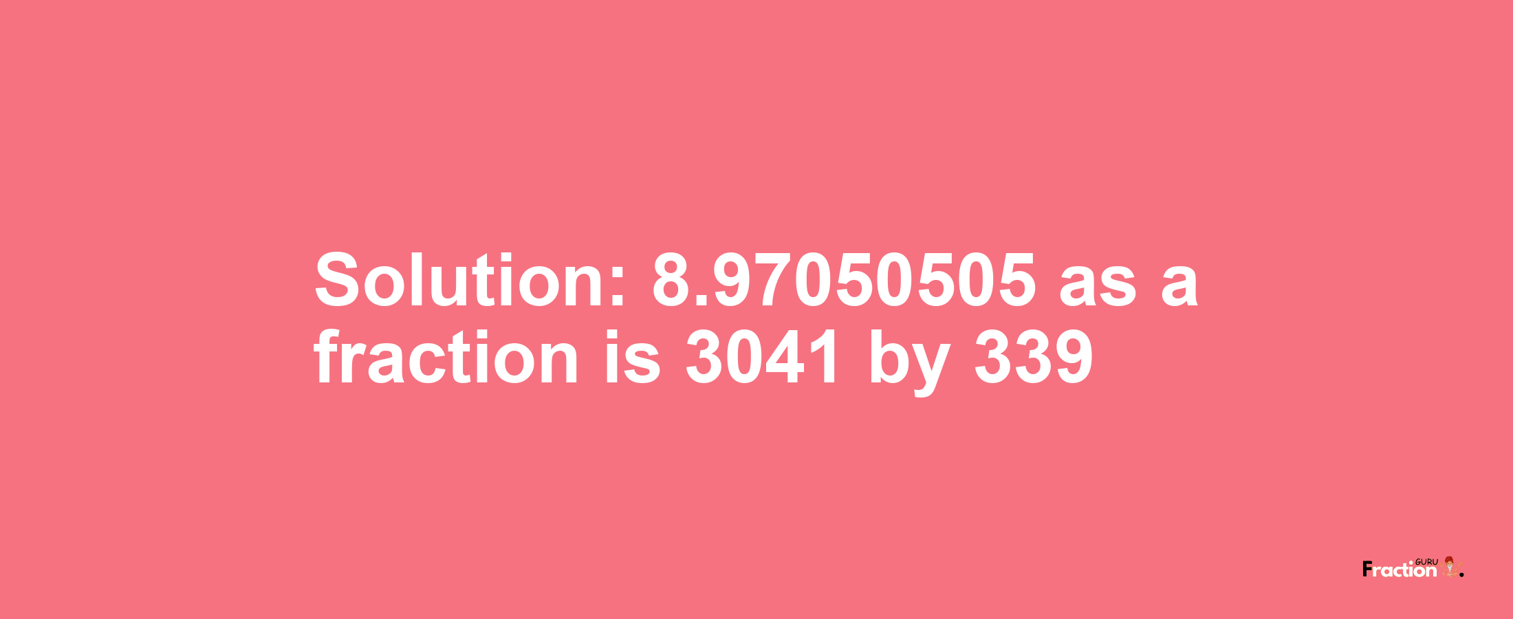 Solution:8.97050505 as a fraction is 3041/339